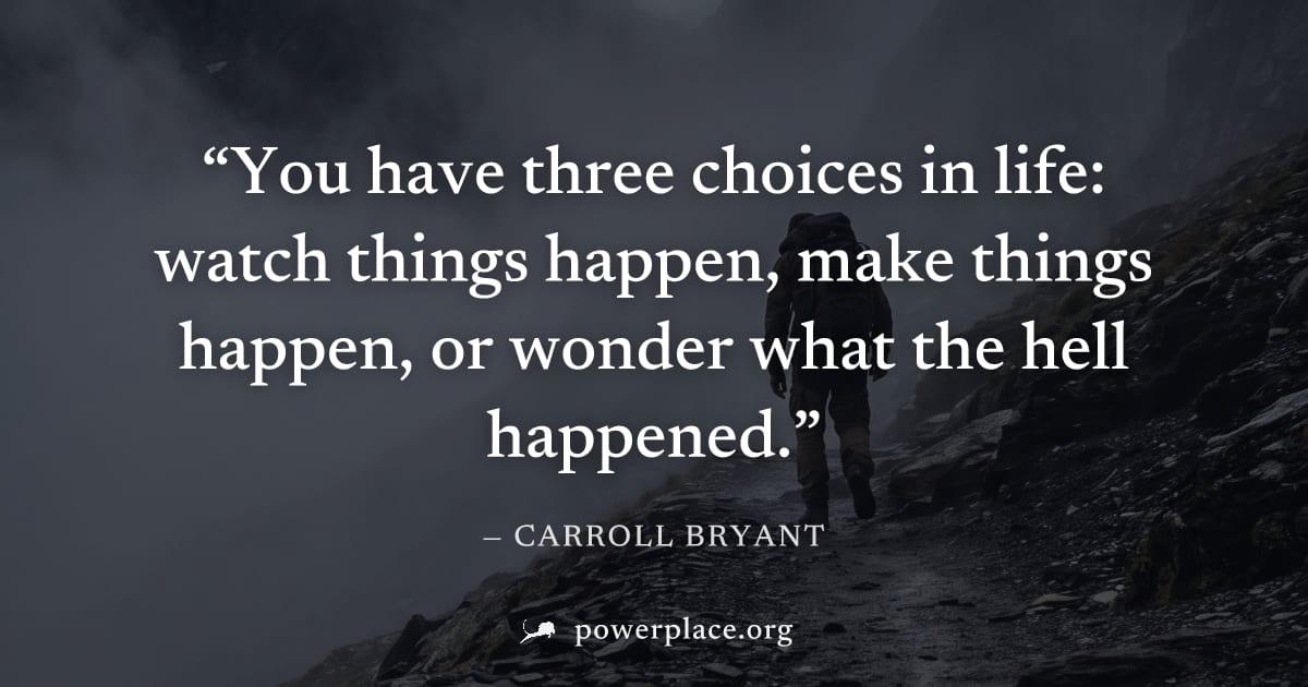 "You have three choices in life: watch things happen, make things happen, or wonder what the hell happened." — Carroll Bryant