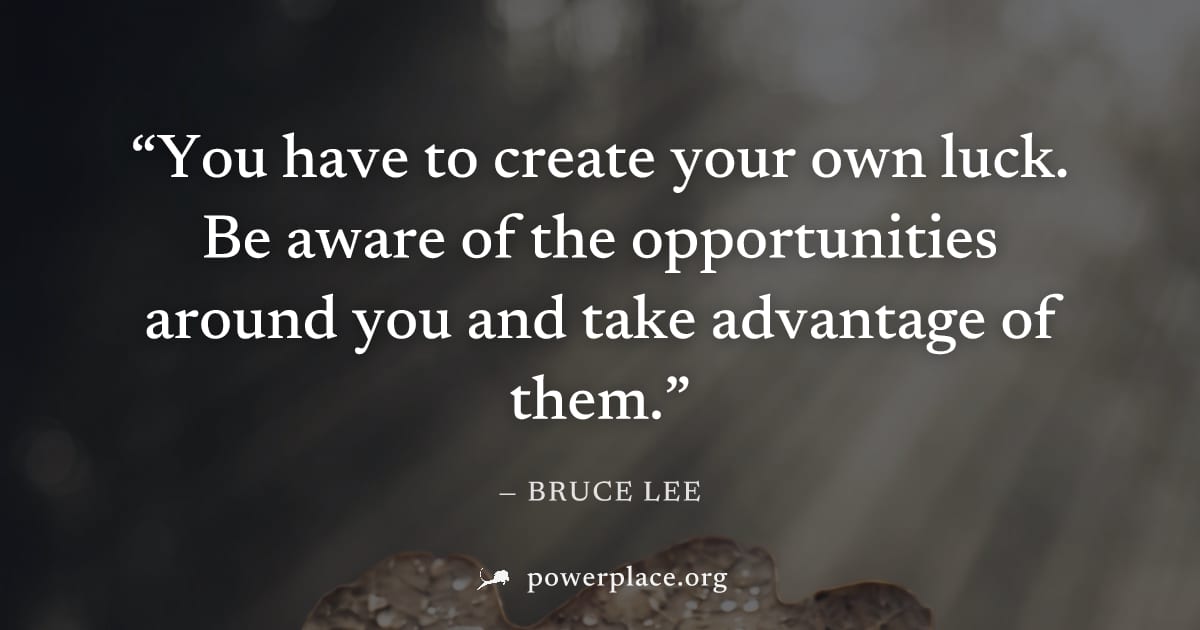 "You have to create your own luck. Be aware of the opportunities around you and take advantage of them." — Bruce Lee