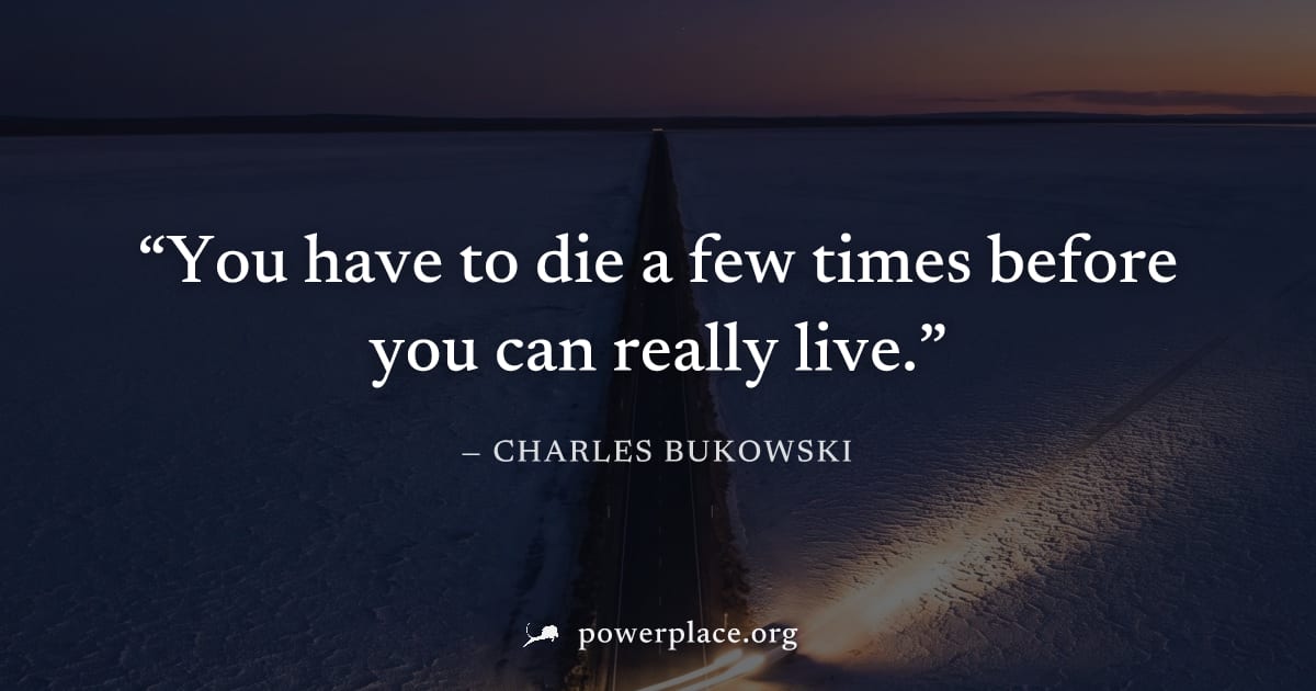 "You have to die a few times before you can really live." — Charles Bukowski