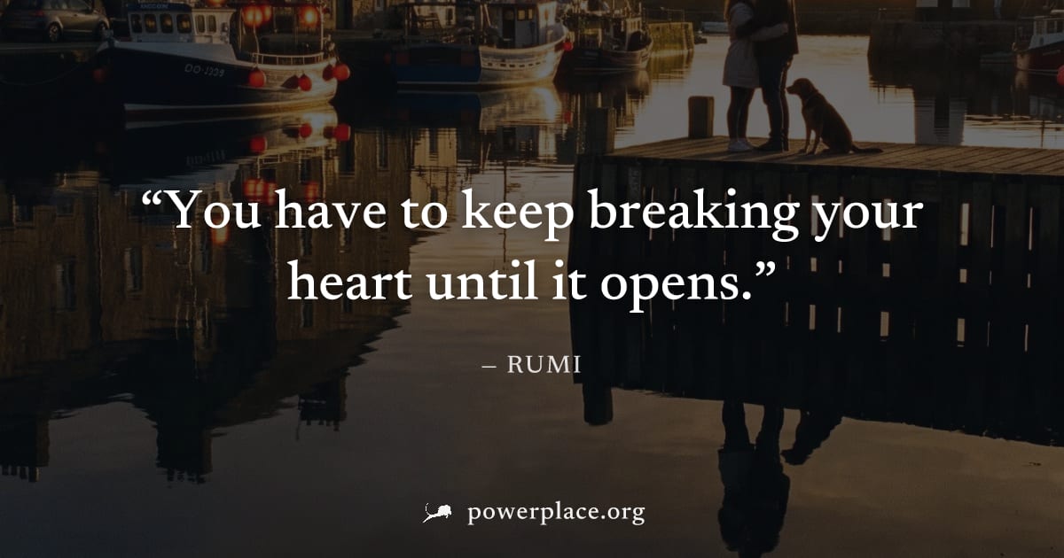 "You have to keep breaking your heart until it opens." — Rumi