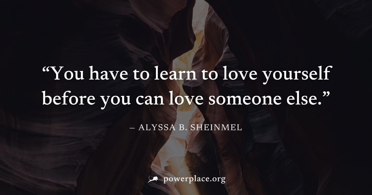 "You have to learn to love yourself before you can love someone else." — Alyssa B. Sheinmel