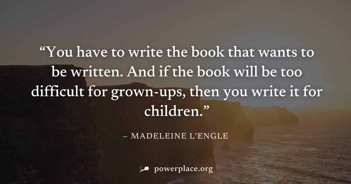 "You have to write the book that wants to be written. And if the book will be too difficult for grown-ups, then you write it for children." — Madeleine L'Engle