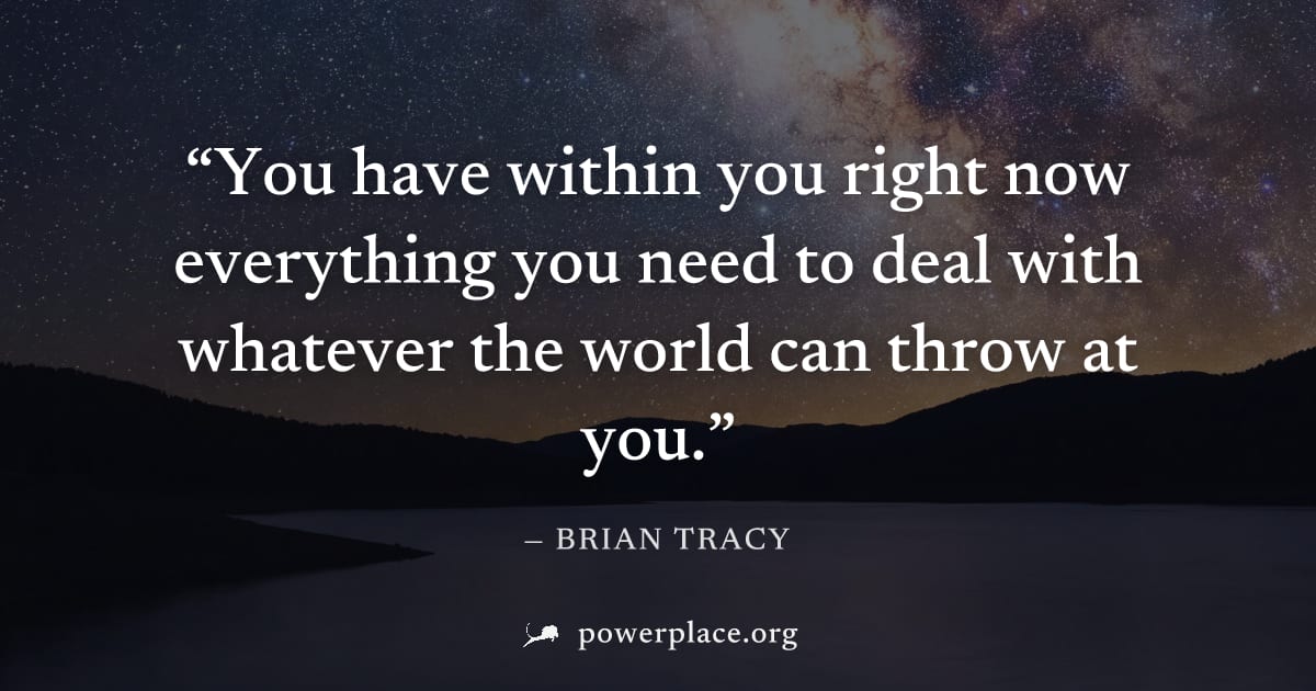 "You have within you right now everything you need to deal with whatever the world can throw at you." — Brian Tracy