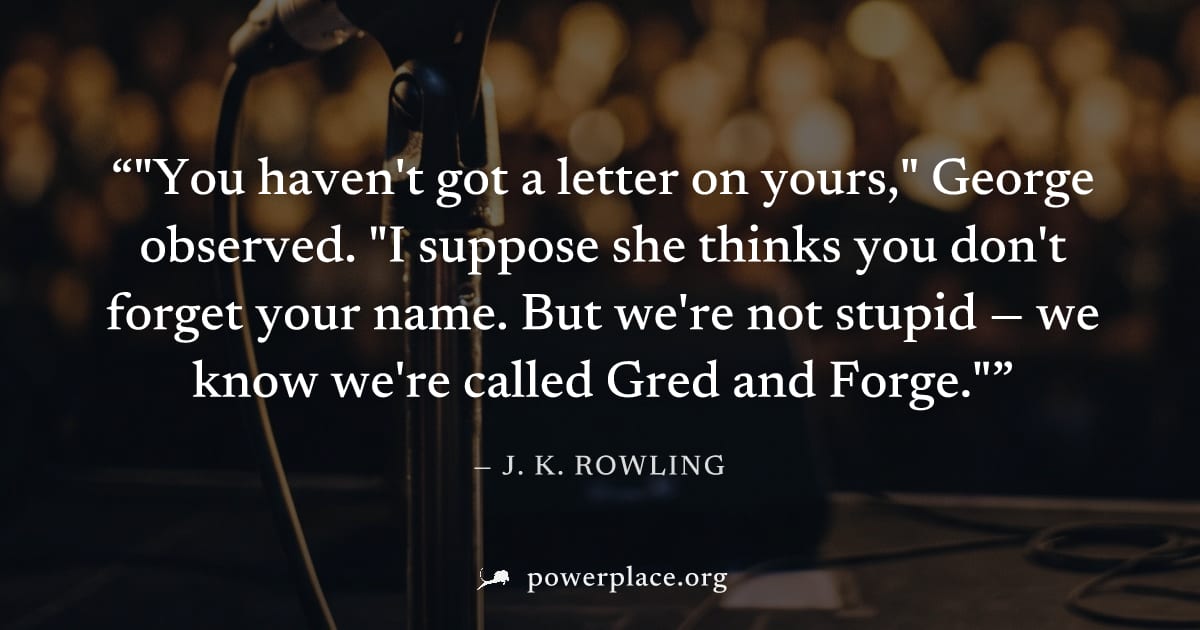 ""You haven't got a letter on yours," George observed. "I suppose she thinks you don't forget your name. But we're not stupid — we know we're called Gred and Forge."" — J. K. Rowling