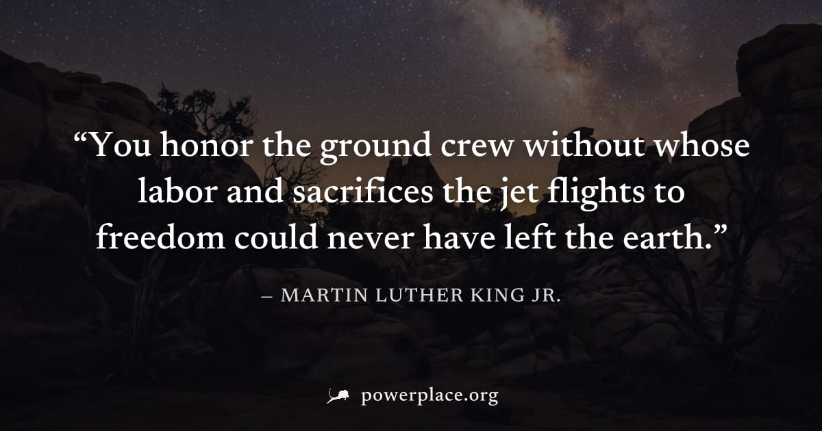 "You honor the ground crew without whose labor and sacrifices the jet flights to freedom could never have left the earth." — Martin Luther King Jr.