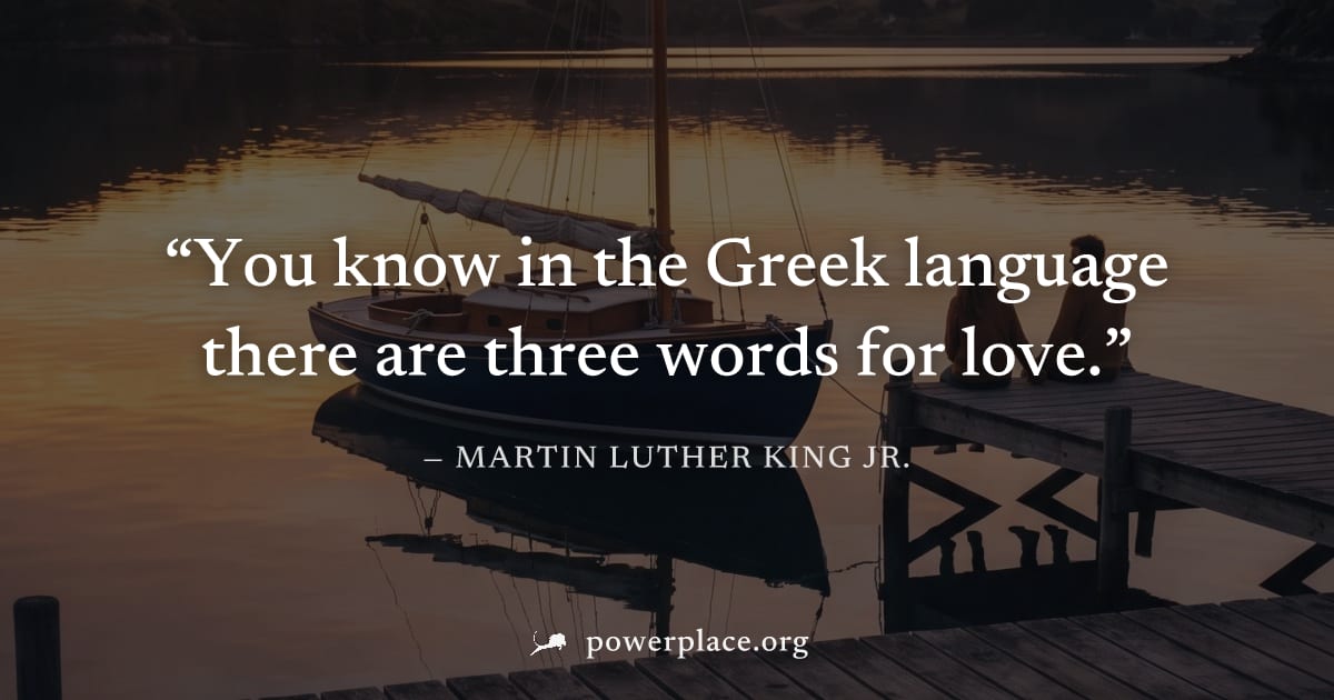 "You know in the Greek language there are three words for love." — Martin Luther King Jr.