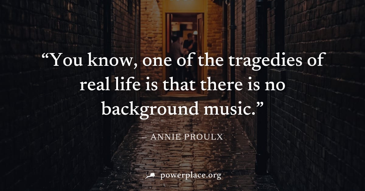 "You know, one of the tragedies of real life is that there is no background music." — Annie Proulx