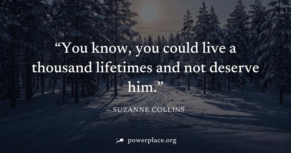 "You know, you could live a thousand lifetimes and not deserve him." — Suzanne Collins