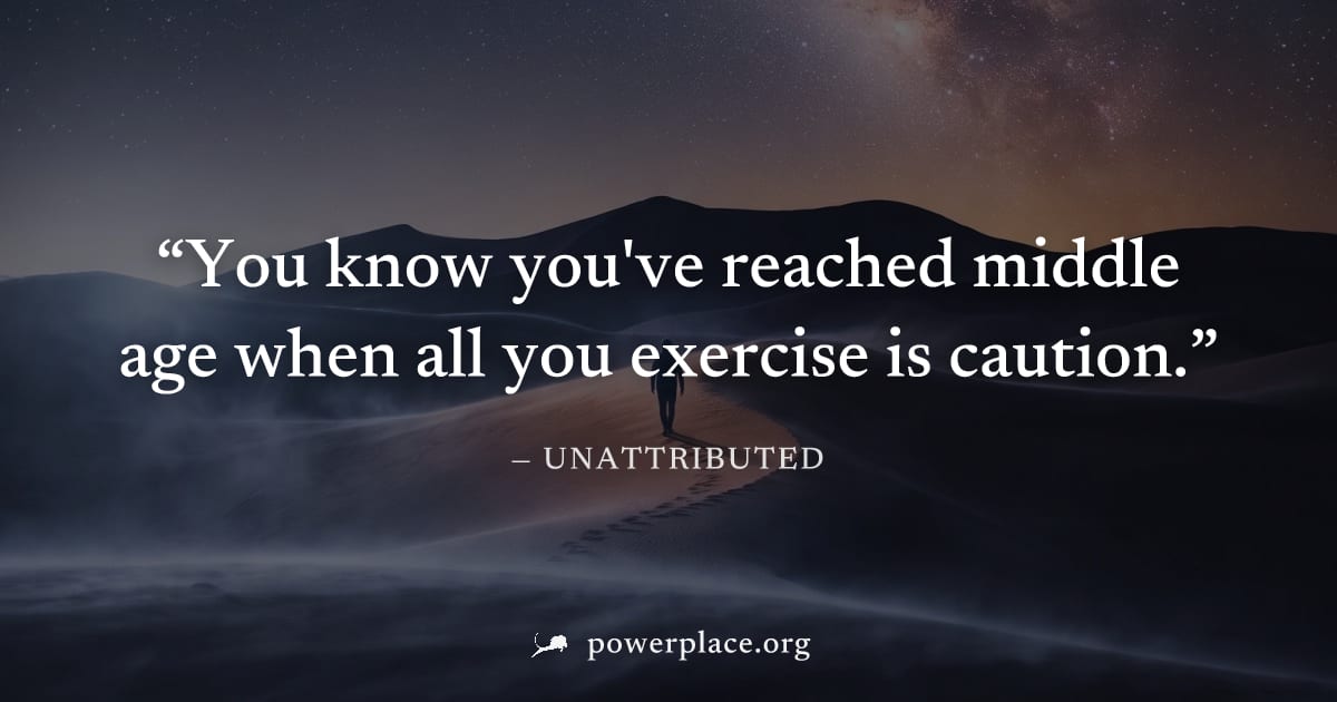 "You know you've reached middle age when all you exercise is caution." — Unattributed