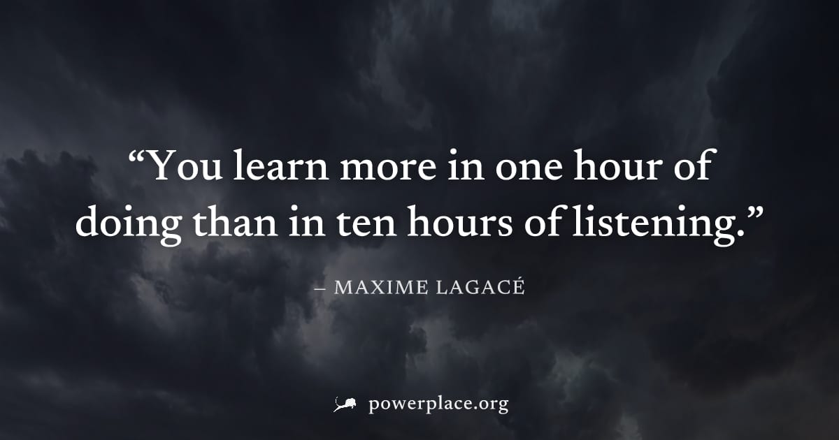"You learn more in one hour of doing than in ten hours of listening." — Maxime Lagacé