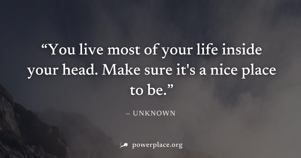 "You live most of your life inside your head. Make sure it's a nice place to be." — Unknown