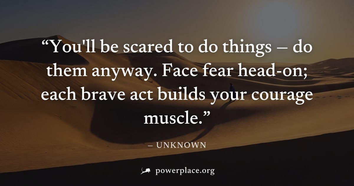 "You'll be scared to do things — do them anyway. Face fear head-on; each brave act builds your courage muscle." — Unknown