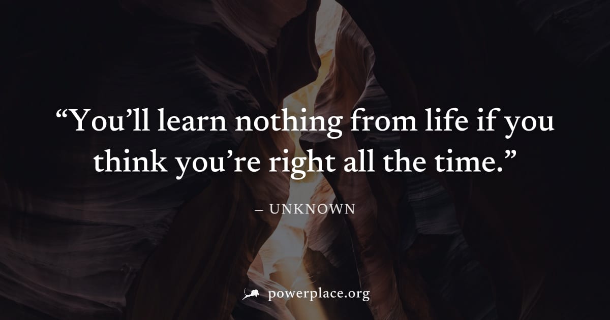 "You’ll learn nothing from life if you think you’re right all the time." — Unknown