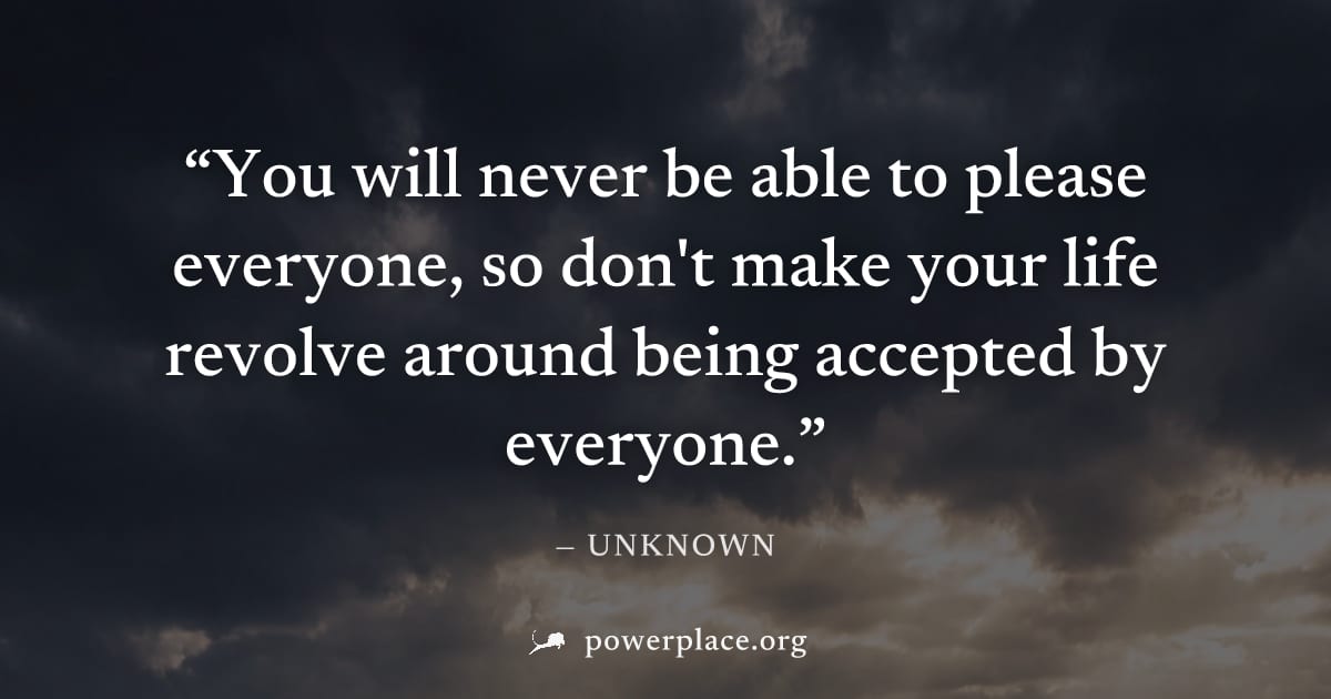 "You will never be able to please everyone, so don't make your life revolve around being accepted by everyone." — Unknown
