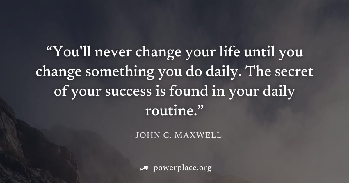"You'll never change your life until you change something you do daily. The secret of your success is found in your daily routine." — John C. Maxwell
