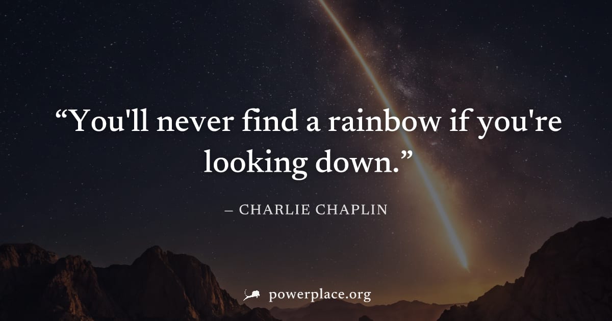 "You'll never find a rainbow if you're looking down." — Charlie Chaplin