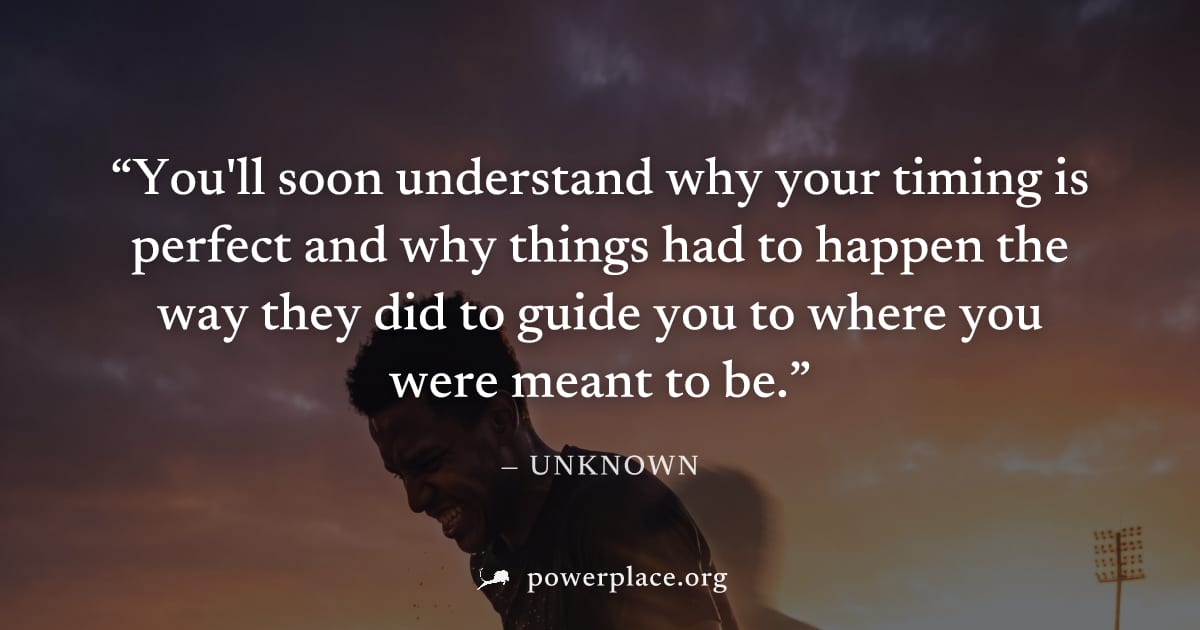 "You'll soon understand why your timing is perfect and why things had to happen the way they did to guide you to where you were meant to be." — Unknown