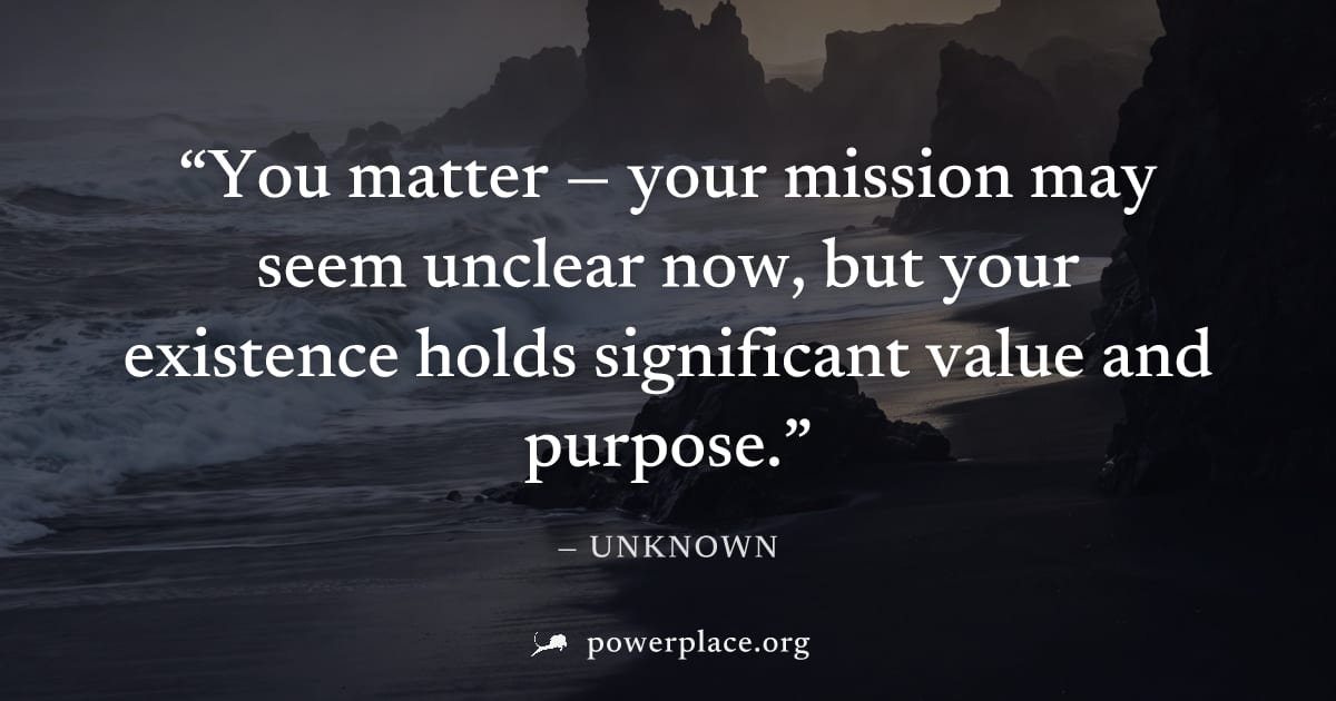 "You matter — your mission may seem unclear now, but your existence holds significant value and purpose." — Unknown