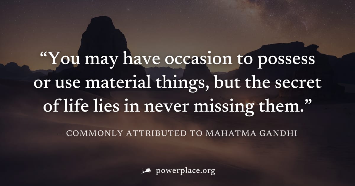 "You may have occasion to possess or use material things, but the secret of life lies in never missing them." — Commonly attributed to Mahatma Gandhi