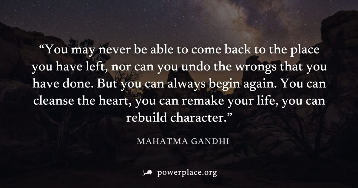 "You may never be able to come back to the place you have left, nor can you undo the wrongs that you have done. But you can always begin again. You can cleanse the heart, you can remake your life, you