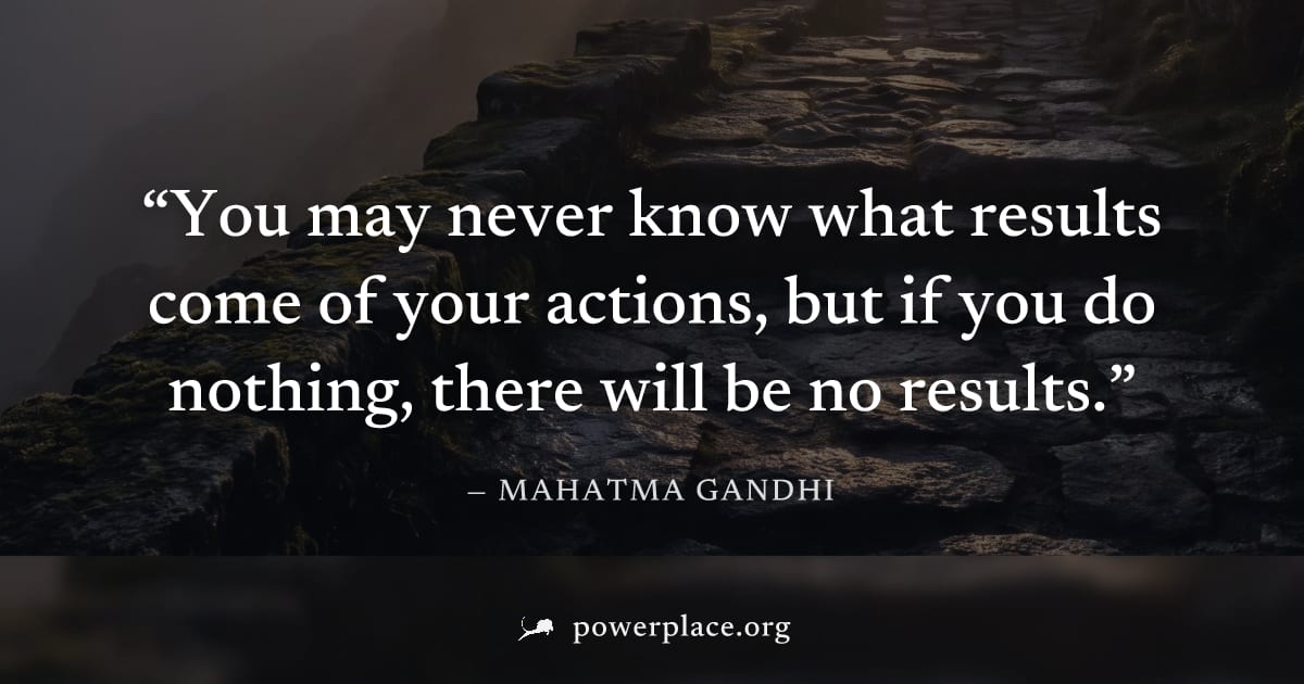 "You may never know what results come of your actions, but if you do nothing, there will be no results." — Mahatma Gandhi