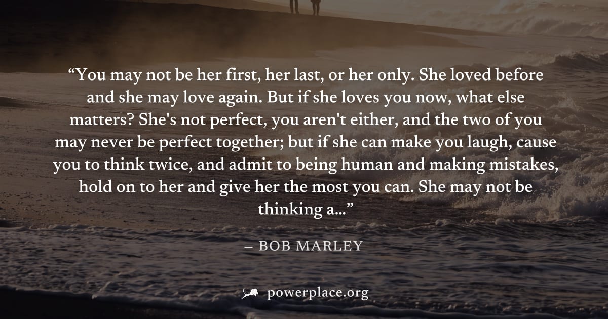 "You may not be her first, her last, or her only. She loved before and she may love again. But if she loves you now, what else matters? She's not perfect, you aren't either, and the two of you may nev