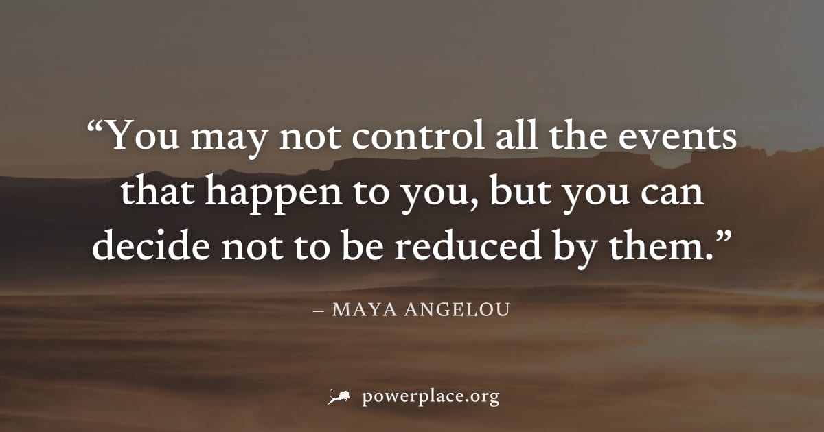 "You may not control all the events that happen to you, but you can decide not to be reduced by them." — Maya Angelou