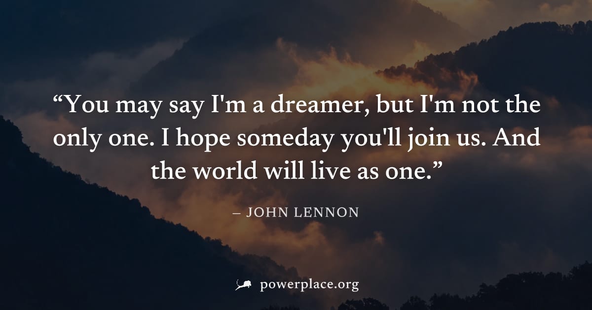 "You may say I'm a dreamer, but I'm not the only one. I hope someday you'll join us. And the world will live as one." — John Lennon