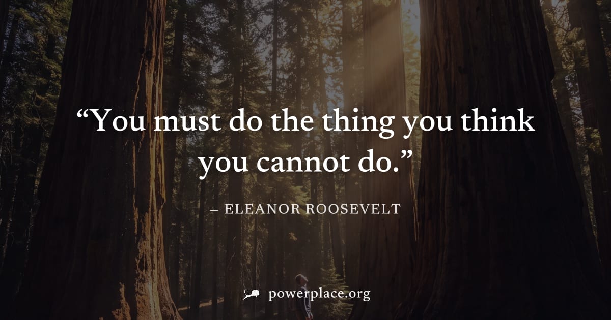 "You must do the thing you think you cannot do." — Eleanor Roosevelt