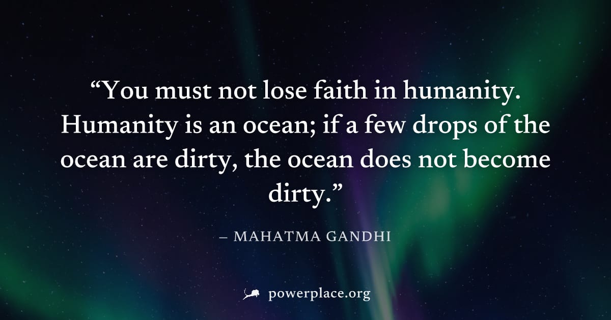 "You must not lose faith in humanity. Humanity is an ocean; if a few drops of the ocean are dirty, the ocean does not become dirty." — Mahatma Gandhi