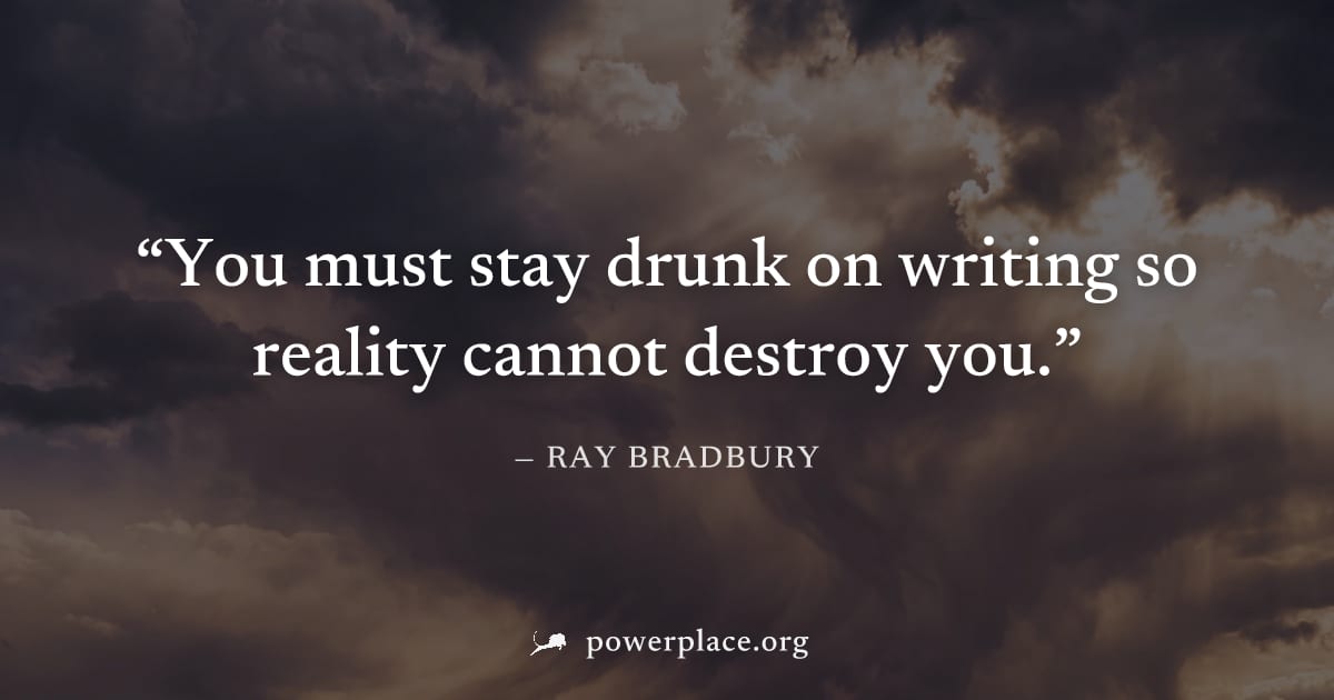 "You must stay drunk on writing so reality cannot destroy you." — Ray Bradbury