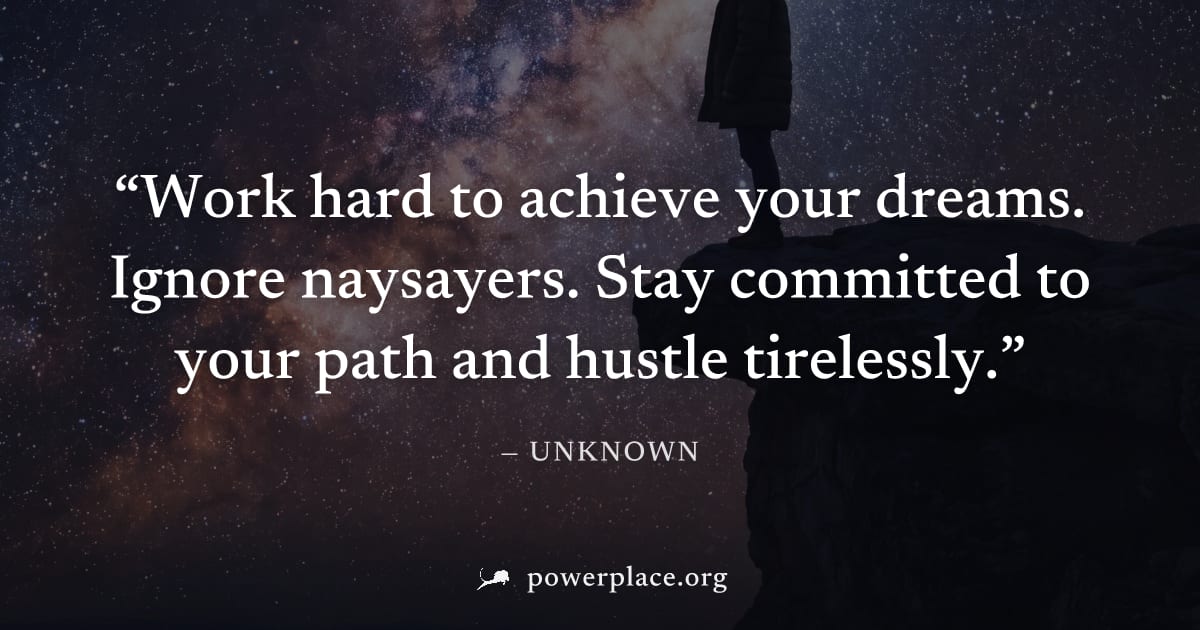 "Work hard to achieve your dreams. Ignore naysayers. Stay committed to your path and hustle tirelessly." — Unknown