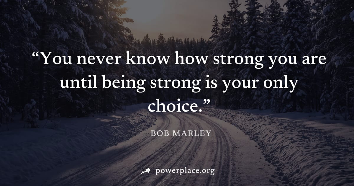 "You never know how strong you are until being strong is your only choice." — Bob Marley