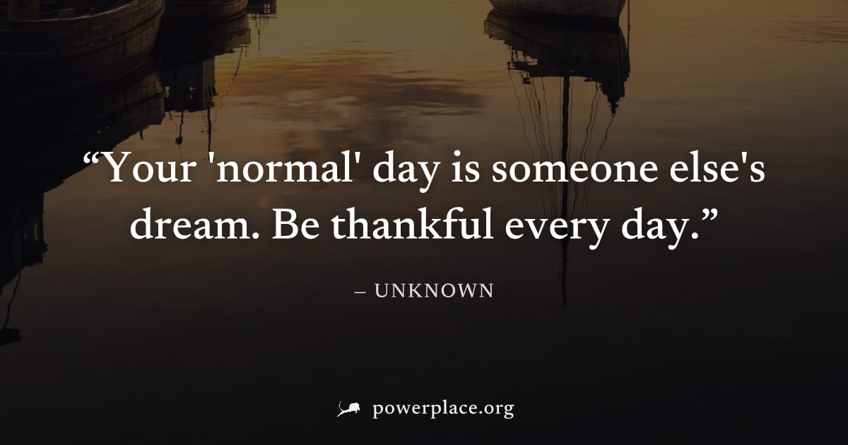"Your 'normal' day is someone else's dream. Be thankful every day." — Unknown
