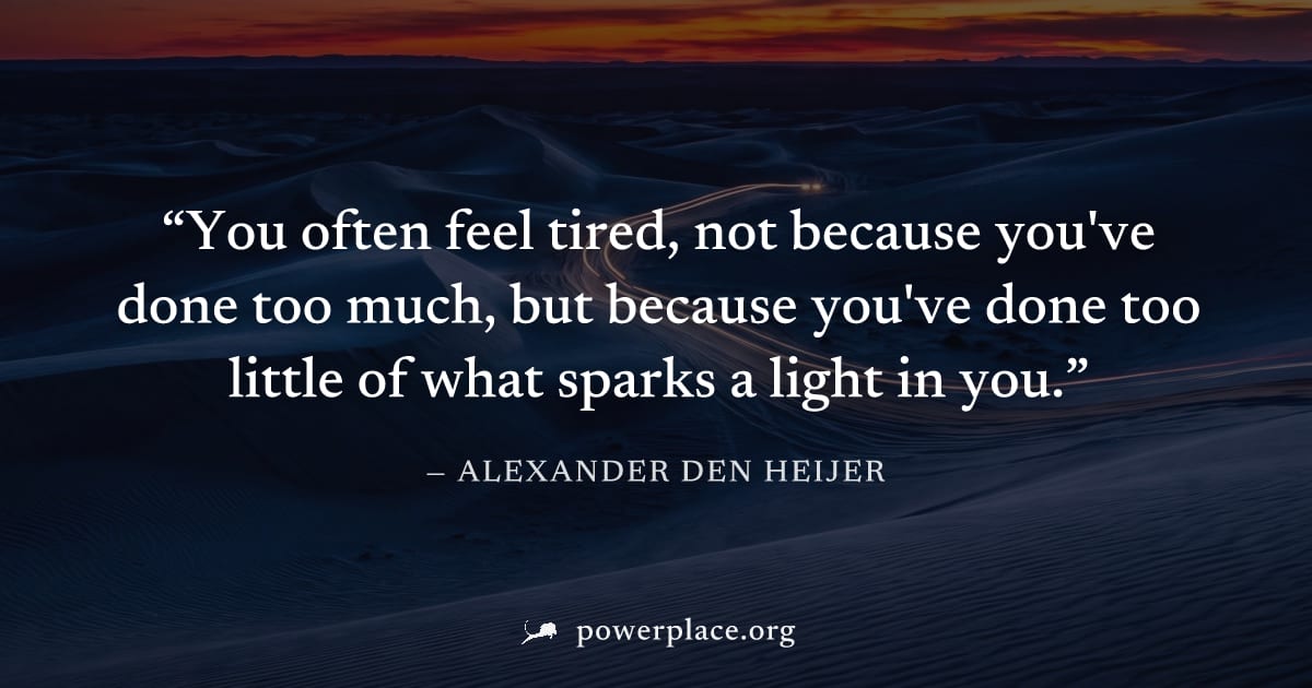 "You often feel tired, not because you've done too much, but because you've done too little of what sparks a light in you." — Alexander den Heijer