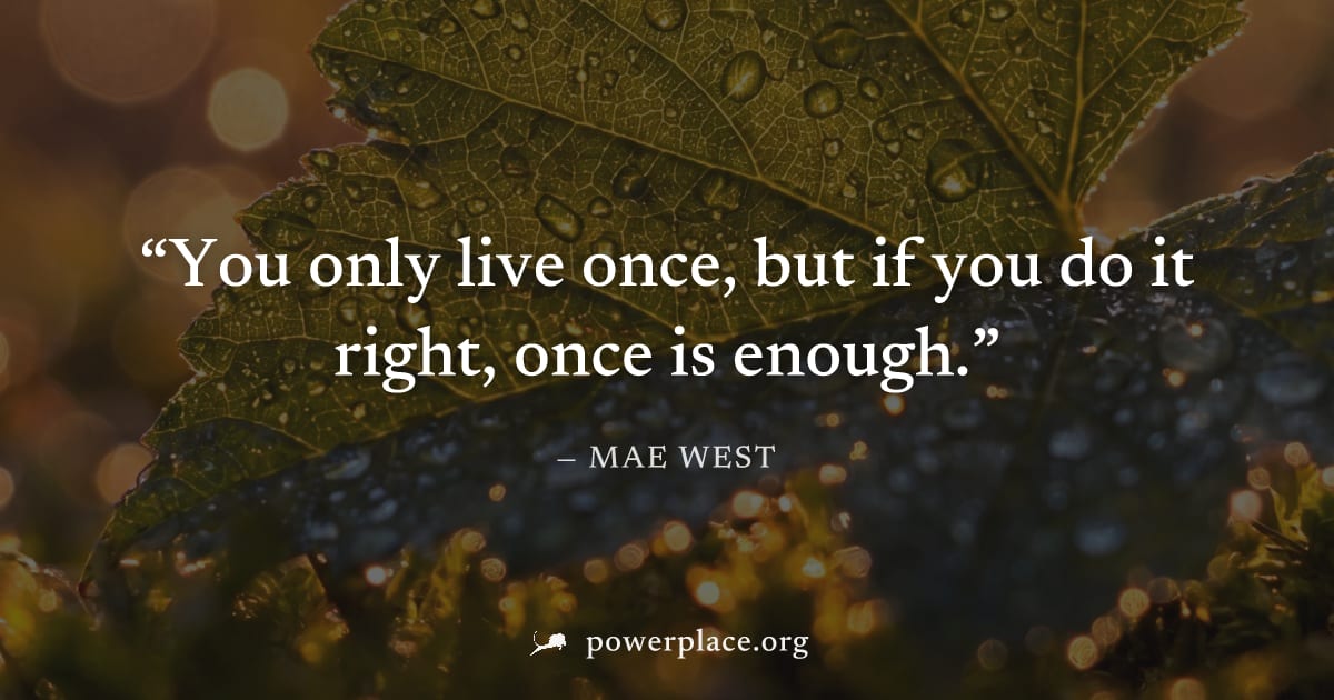 "You only live once, but if you do it right, once is enough." — Mae West