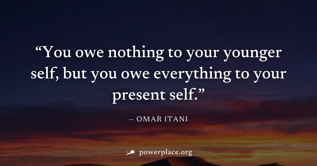 "You owe nothing to your younger self, but you owe everything to your present self." — Omar Itani