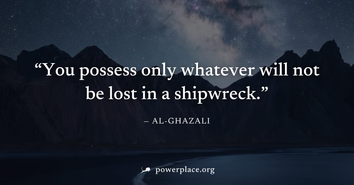 "You possess only whatever will not be lost in a shipwreck." — Al-Ghazali