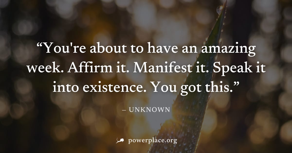 "You're about to have an amazing week. Affirm it. Manifest it. Speak it into existence. You got this." — Unknown