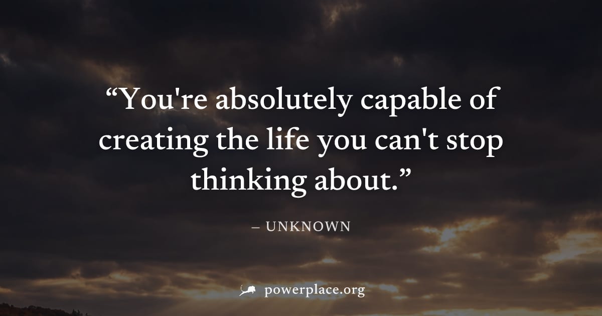 "You're absolutely capable of creating the life you can't stop thinking about." — Unknown