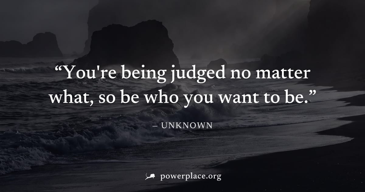 "You're being judged no matter what, so be who you want to be." — Unknown