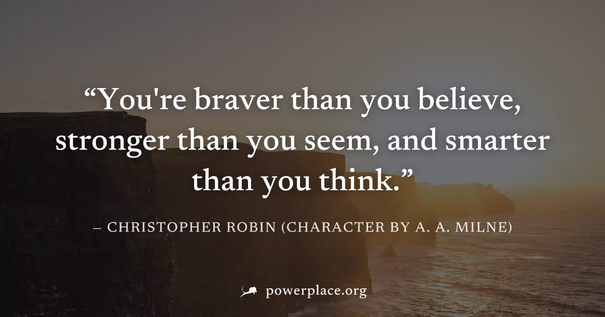 "You're braver than you believe, stronger than you seem, and smarter than you think." — Christopher Robin (character by A. A. Milne)