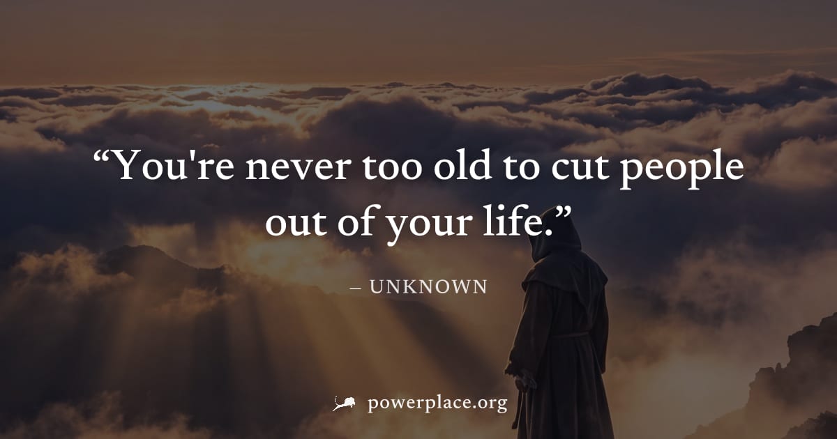 "You're never too old to cut people out of your life." — Unknown
