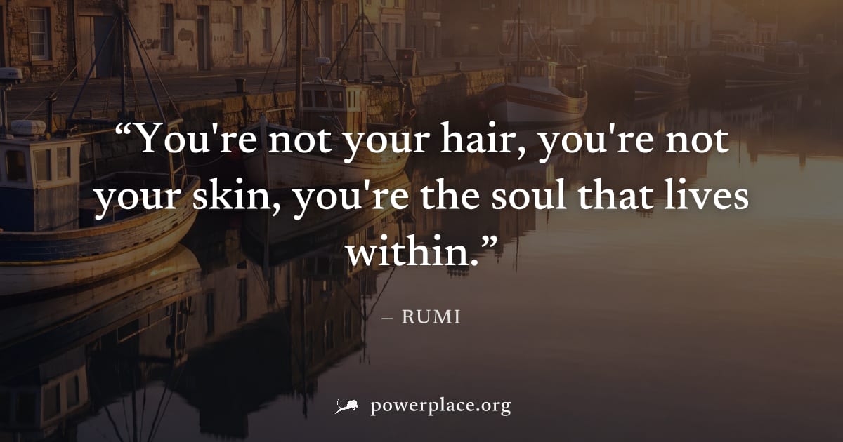 "You're not your hair, you're not your skin, you're the soul that lives within." — Rumi