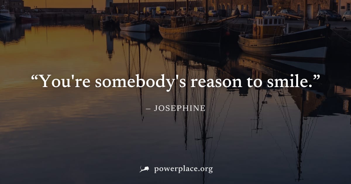 "You're somebody's reason to smile." — Josephine