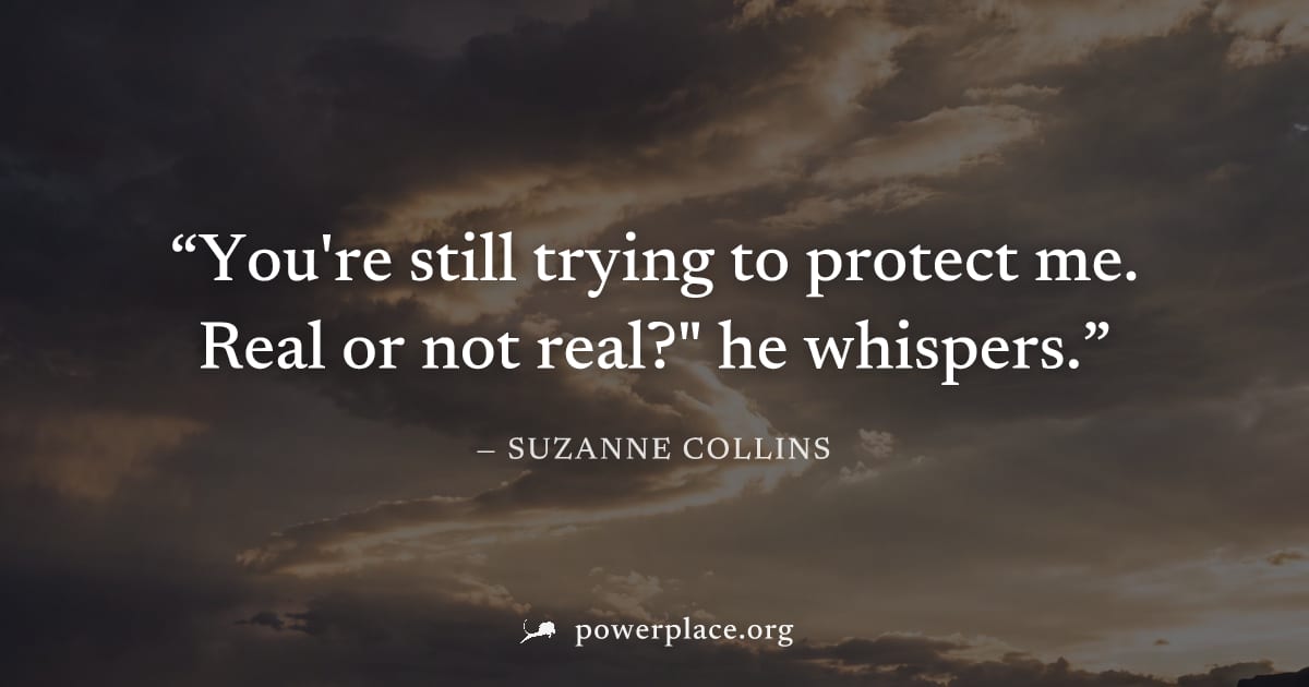 "You're still trying to protect me. Real or not real?" he whispers." — Suzanne Collins
