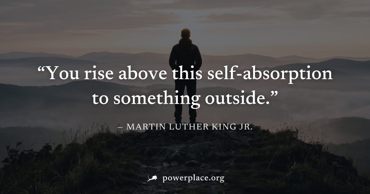 "You rise above this self-absorption to something outside." — Martin Luther King Jr.