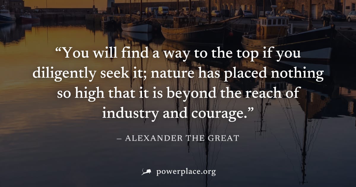 "You will find a way to the top if you diligently seek it; nature has placed nothing so high that it is beyond the reach of industry and courage." — Alexander the Great
