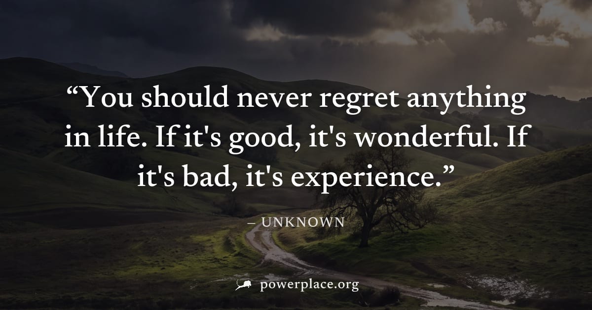 "You should never regret anything in life. If it's good, it's wonderful. If it's bad, it's experience." — Unknown