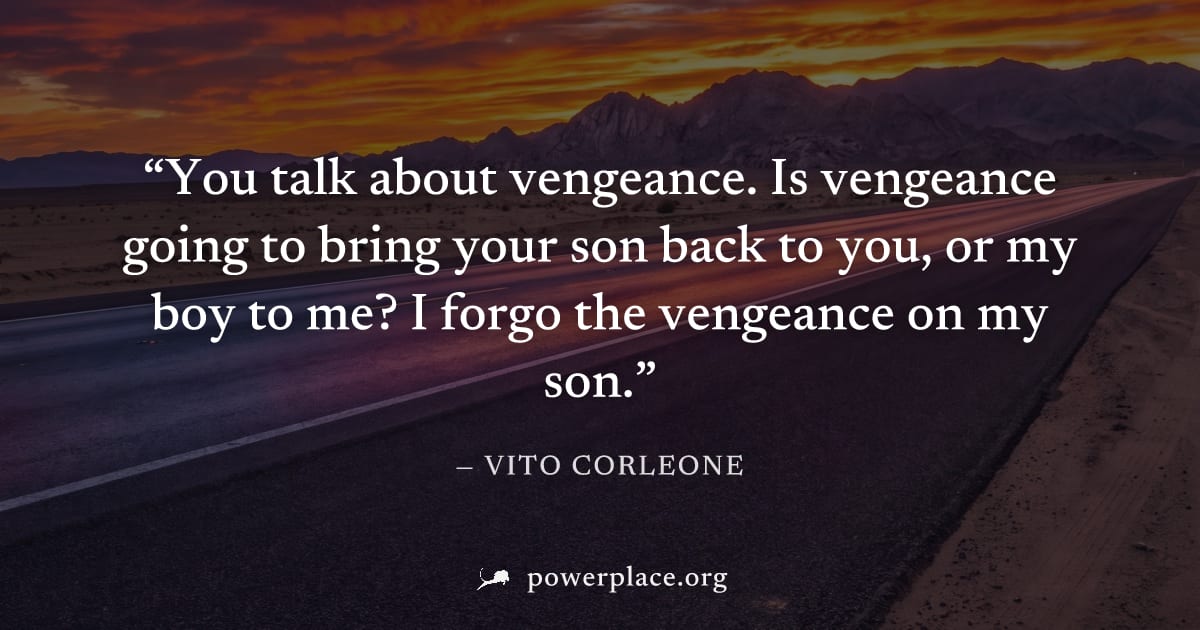 "You talk about vengeance. Is vengeance going to bring your son back to you, or my boy to me? I forgo the vengeance on my son." — Vito Corleone
